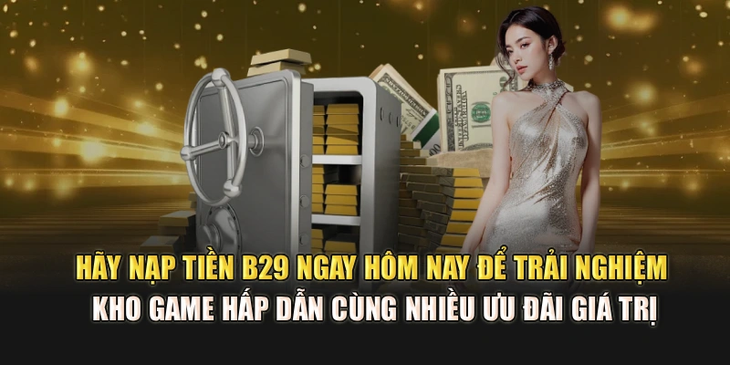 Hãy nạp tiền B29 ngay hôm nay để trải nghiệm kho game hấp dẫn cùng nhiều ưu đãi giá trị