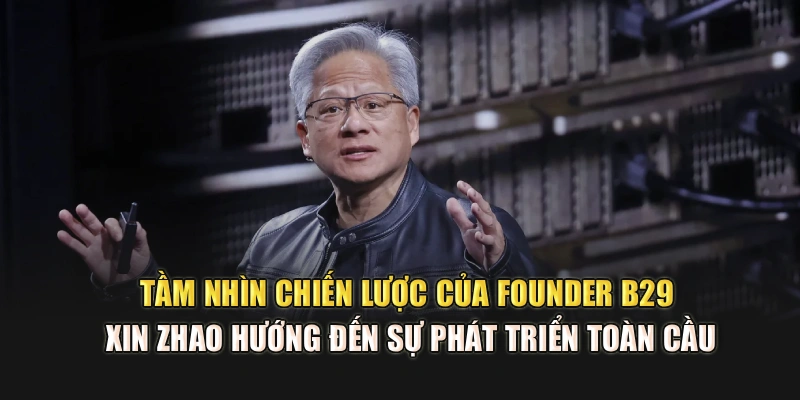 Tầm nhìn chiến lược của founder B29 – Xin Zhao hướng đến sự phát triển toàn cầu